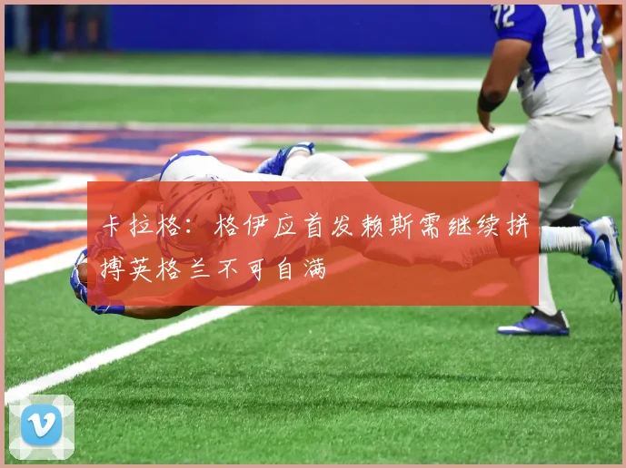 卡拉格：格伊应首发赖斯需继续拼搏英格兰不可自满