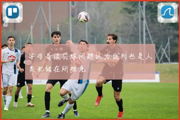 字母哥谈罚球问题认为裁判也是人类犯错在所难免