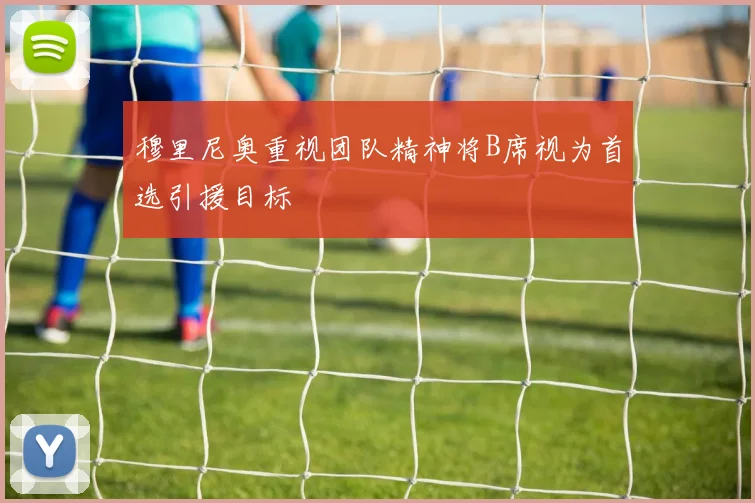 穆里尼奥重视团队精神将B席视为首选引援目标