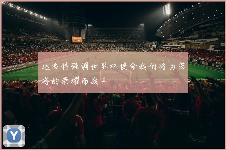 达洛特强调世界杯使命我们将为若塔的荣耀而战斗