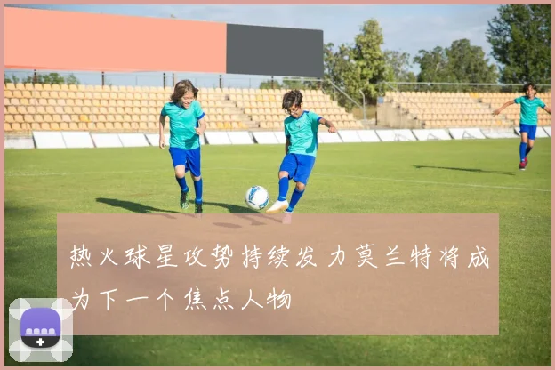 热火球星攻势持续发力莫兰特将成为下一个焦点人物