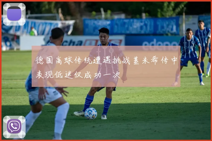 德国高球传统遭遇挑战基米希传中表现低迷仅成功一次