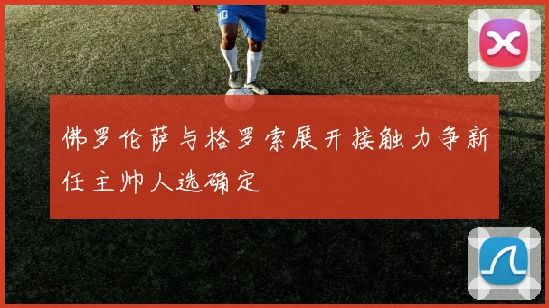 佛罗伦萨与格罗索展开接触力争新任主帅人选确定