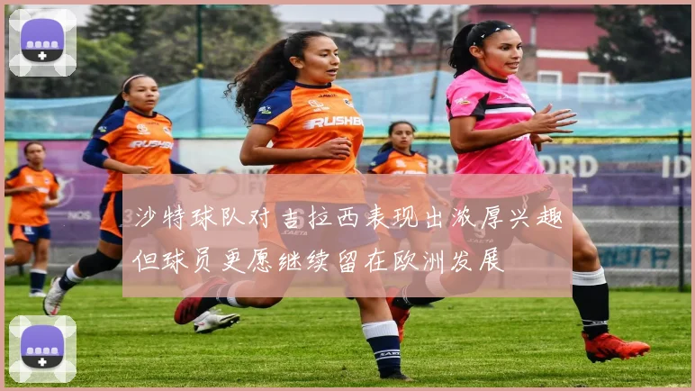 沙特球队对吉拉西表现出浓厚兴趣但球员更愿继续留在欧洲发展