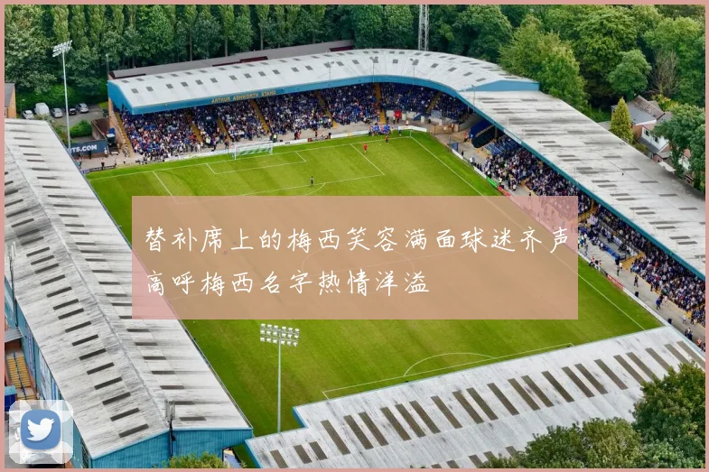 替补席上的梅西笑容满面球迷齐声高呼梅西名字热情洋溢
