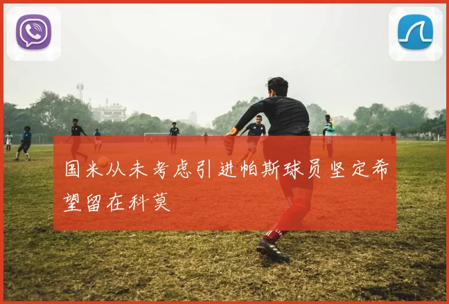 国米从未考虑引进帕斯球员坚定希望留在科莫