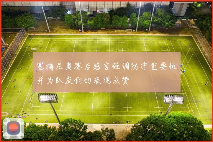 塞梅尼奥赛后感言强调防守重要性并为队友们的表现点赞