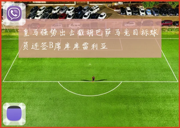 皇马强势出击截胡巴萨马竞目标球员连签B席库库雷利亚