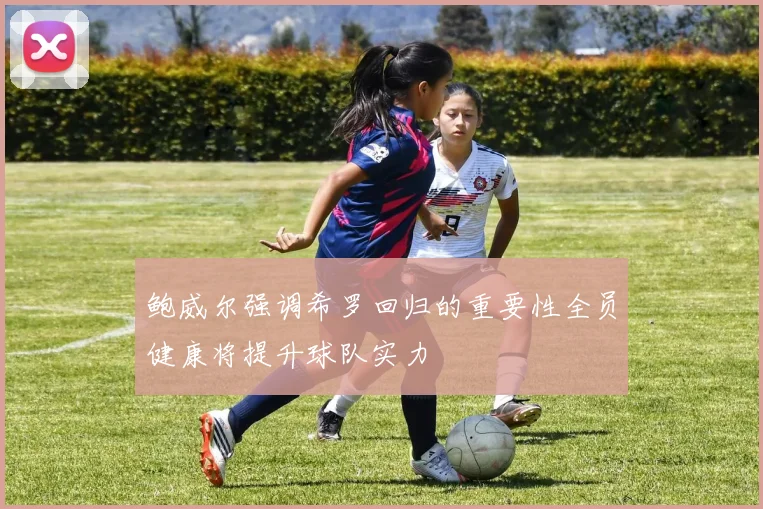 鲍威尔强调希罗回归的重要性全员健康将提升球队实力