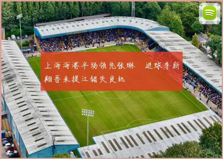 上海海港半场领先张琳芃进球李新翔吾米提江错失良机