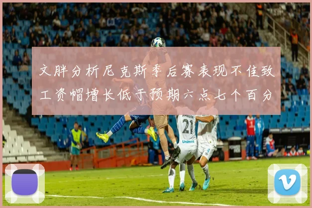 文胖分析尼克斯季后赛表现不佳致工资帽增长低于预期六点七个百分点