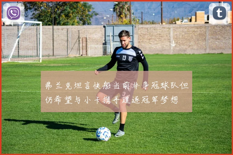 弗兰克坦言快船当前非争冠球队但仍希望与小卡携手追逐冠军梦想