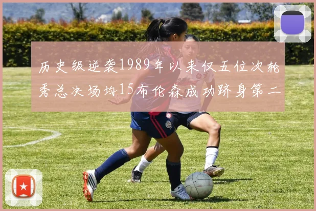 历史级逆袭1989年以来仅五位次轮秀总决场均15布伦森成功跻身第二位
