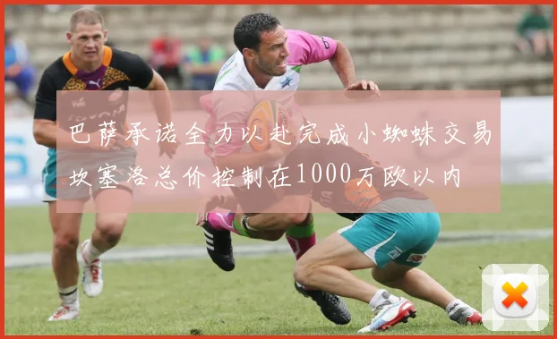 巴萨承诺全力以赴完成小蜘蛛交易坎塞洛总价控制在1000万欧以内