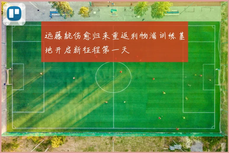 远藤航伤愈归来重返利物浦训练基地开启新征程第一天
