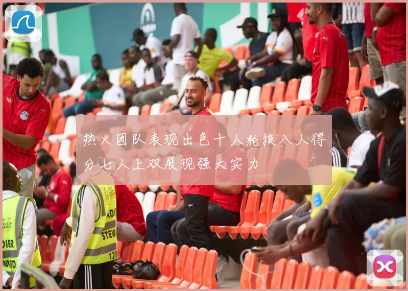 热火团队表现出色十人轮换八人得分七人上双展现强大实力