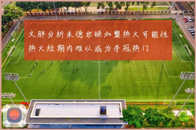 文胖分析米德尔顿加盟热火可能性热火短期内难以成为夺冠热门