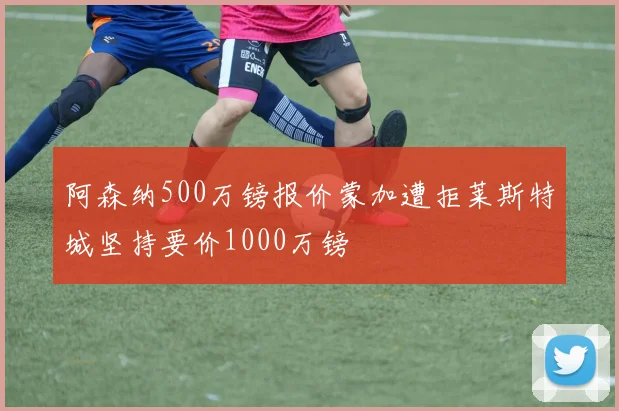 阿森纳500万镑报价蒙加遭拒莱斯特城坚持要价1000万镑